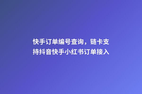 快手订单编号查询，链卡支持抖音快手小红书订单接入-第1张-观点-玄机派