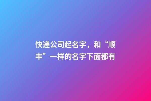 快递公司起名字，和“顺丰”一样的名字下面都有-第1张-公司起名-玄机派