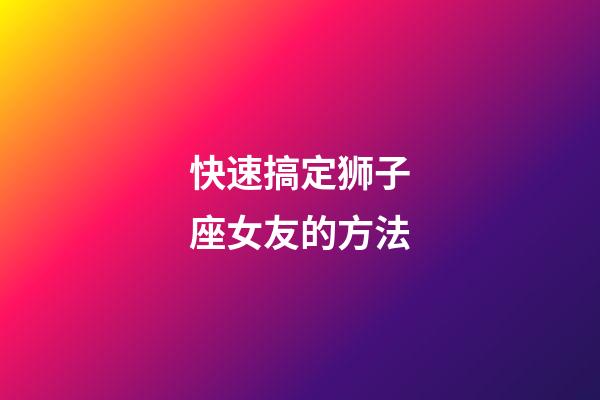 快速搞定狮子座女友的方法-第1张-星座运势-玄机派