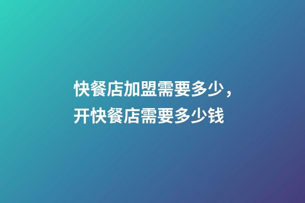 快餐店加盟需要多少，开快餐店需要多少钱-第1张-观点-玄机派