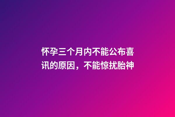 怀孕三个月内不能公布喜讯的原因，不能惊扰胎神