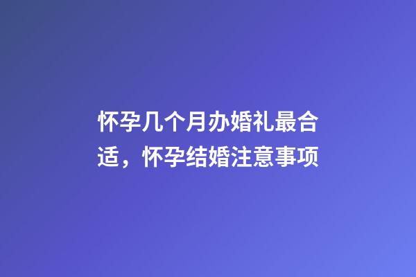 怀孕几个月办婚礼最合适，怀孕结婚注意事项