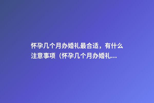 怀孕几个月办婚礼最合适，有什么注意事项（怀孕几个月办婚礼比较合适）