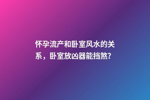 怀孕流产和卧室风水的关系，卧室放凶器能挡煞？