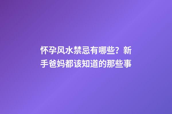 怀孕风水禁忌有哪些？新手爸妈都该知道的那些事