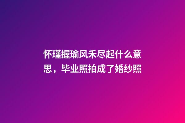 怀瑾握瑜风禾尽起什么意思，毕业照拍成了婚纱照-第1张-观点-玄机派