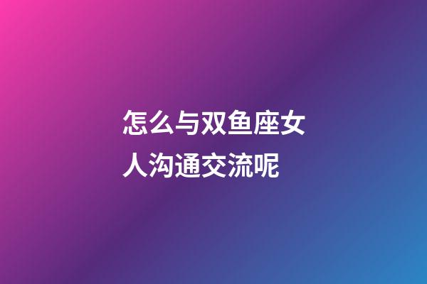 怎么与双鱼座女人沟通交流呢-第1张-星座运势-玄机派