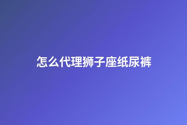 怎么代理狮子座纸尿裤