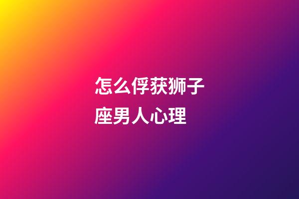 怎么俘获狮子座男人心理-第1张-星座运势-玄机派