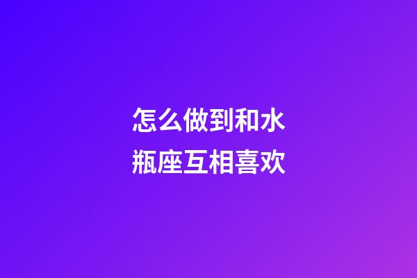 怎么做到和水瓶座互相喜欢-第1张-星座运势-玄机派