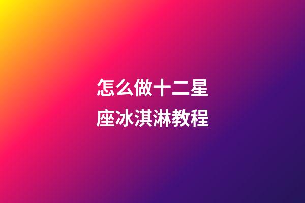 怎么做十二星座冰淇淋教程-第1张-星座运势-玄机派