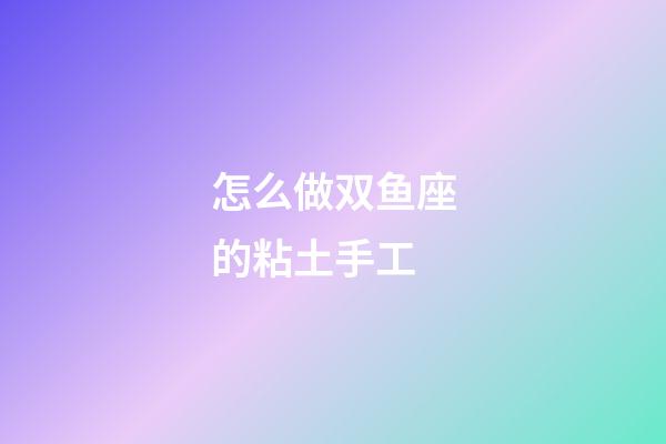 怎么做双鱼座的粘土手工-第1张-星座运势-玄机派