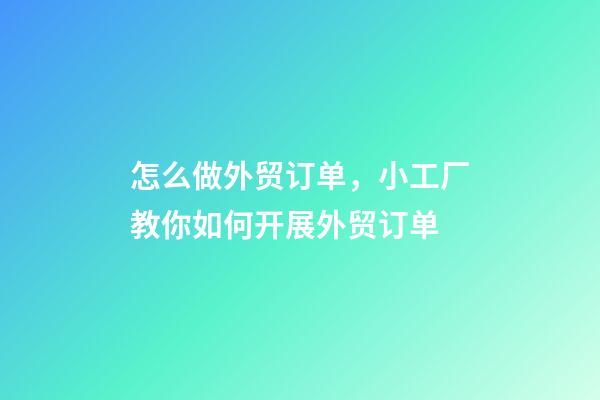 怎么做外贸订单，小工厂教你如何开展外贸订单-第1张-观点-玄机派