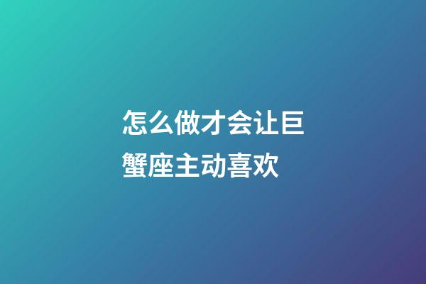 怎么做才会让巨蟹座主动喜欢-第1张-星座运势-玄机派