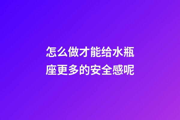 怎么做才能给水瓶座更多的安全感呢-第1张-星座运势-玄机派