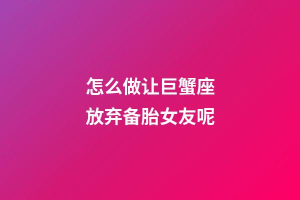 怎么做让巨蟹座放弃备胎女友呢