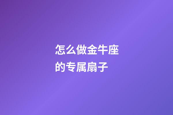 怎么做金牛座的专属扇子