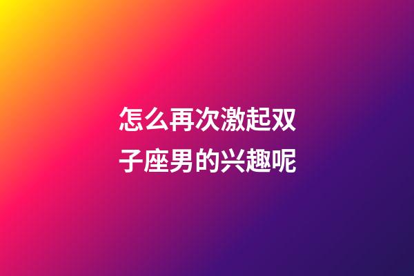 怎么再次激起双子座男的兴趣呢-第1张-星座运势-玄机派