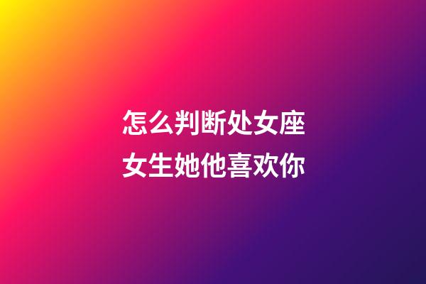 怎么判断处女座女生她他喜欢你-第1张-星座运势-玄机派