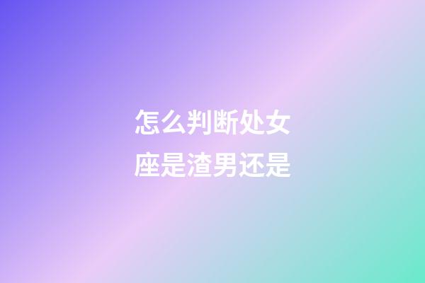 怎么判断处女座是渣男还是-第1张-星座运势-玄机派