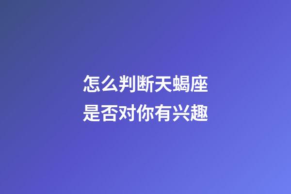 怎么判断天蝎座是否对你有兴趣-第1张-星座运势-玄机派