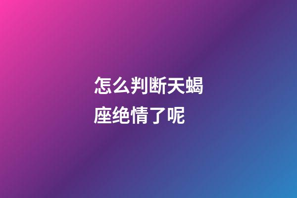 怎么判断天蝎座绝情了呢