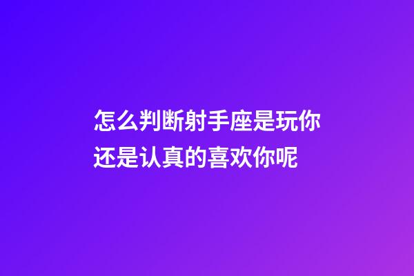 怎么判断射手座是玩你还是认真的喜欢你呢-第1张-星座运势-玄机派