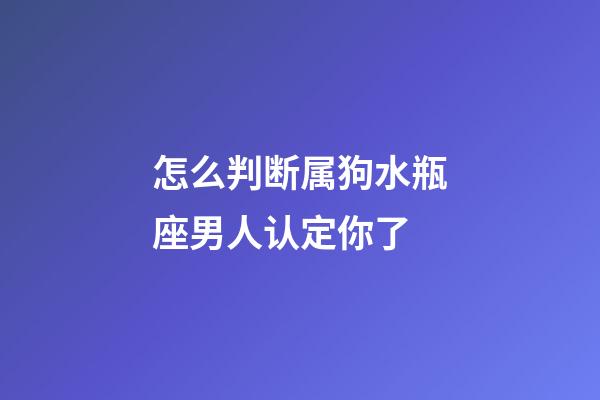 怎么判断属狗水瓶座男人认定你了-第1张-星座运势-玄机派