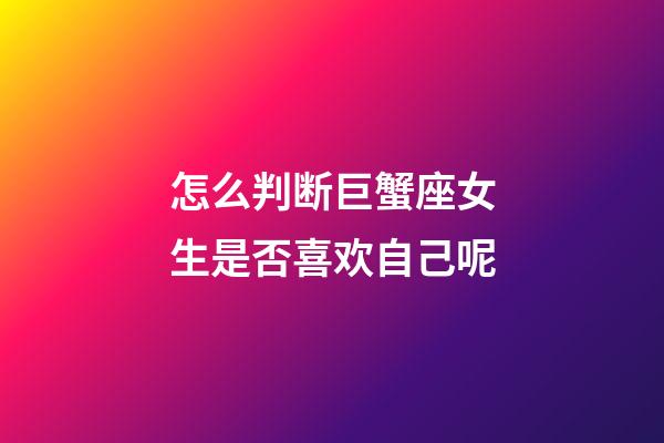 怎么判断巨蟹座女生是否喜欢自己呢-第1张-星座运势-玄机派