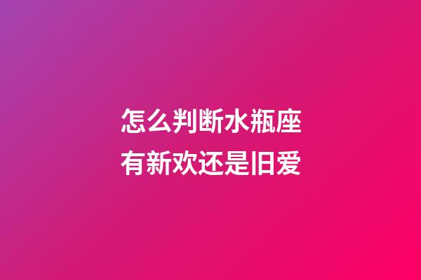 怎么判断水瓶座有新欢还是旧爱