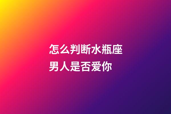 怎么判断水瓶座男人是否爱你-第1张-星座运势-玄机派