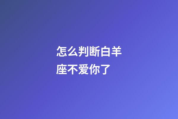 怎么判断白羊座不爱你了