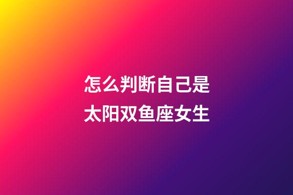 怎么判断自己是太阳双鱼座女生-第1张-星座运势-玄机派