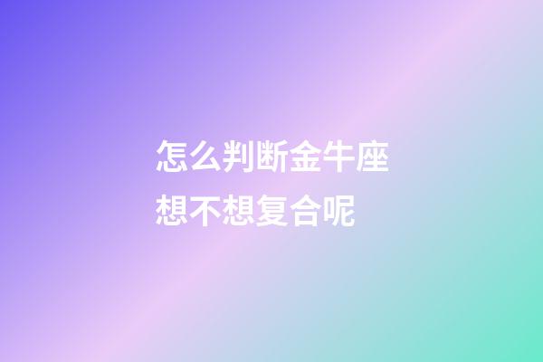 怎么判断金牛座想不想复合呢-第1张-星座运势-玄机派