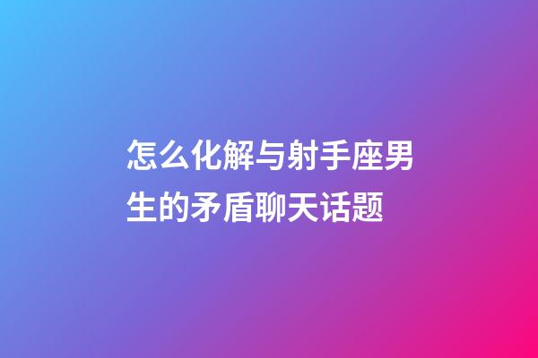 怎么化解与射手座男生的矛盾聊天话题