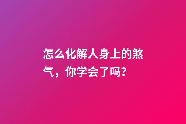 怎么化解人身上的煞气，你学会了吗？