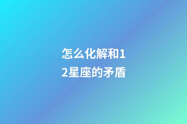 怎么化解和12星座的矛盾-第1张-星座运势-玄机派