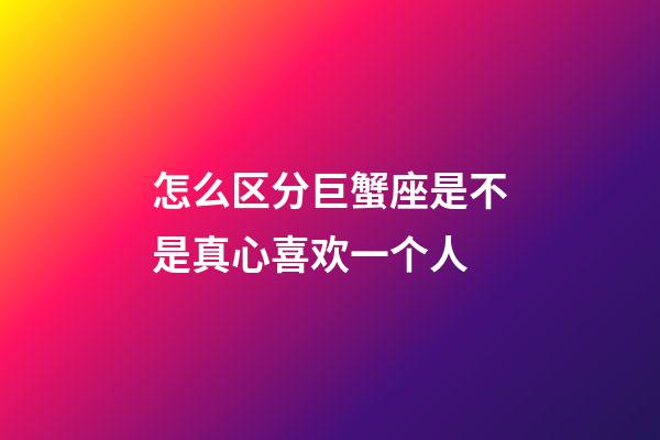 怎么区分巨蟹座是不是真心喜欢一个人-第1张-星座运势-玄机派