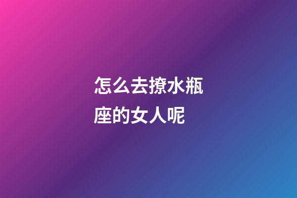 怎么去撩水瓶座的女人呢-第1张-星座运势-玄机派