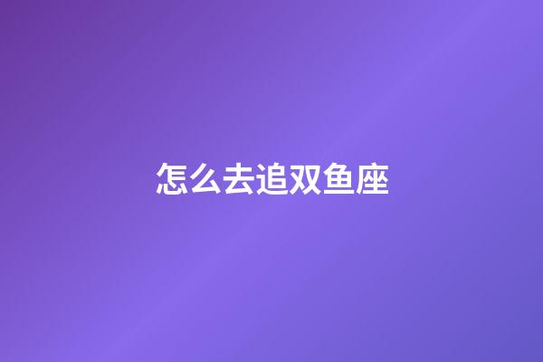 怎么去追双鱼座