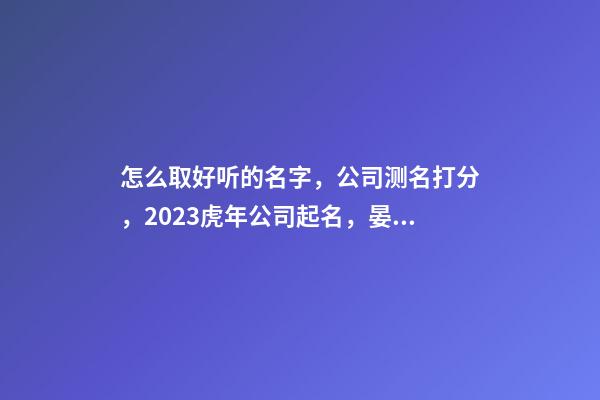 怎么取好听的名字，公司测名打分，2023虎年公司起名，晏平起名-第1张-公司起名-玄机派