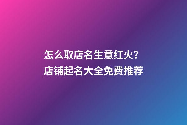 怎么取店名生意红火？店铺起名大全免费推荐-第1张-店铺起名-玄机派