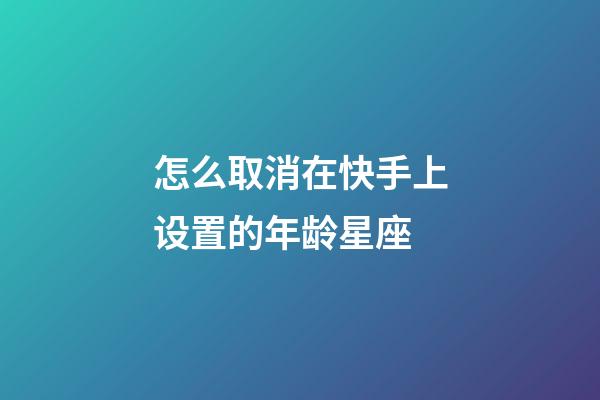 怎么取消在快手上设置的年龄星座