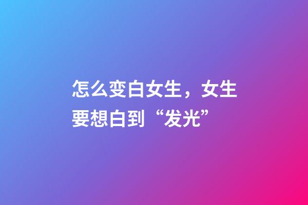 怎么变白女生，女生要想白到“发光”-第1张-观点-玄机派