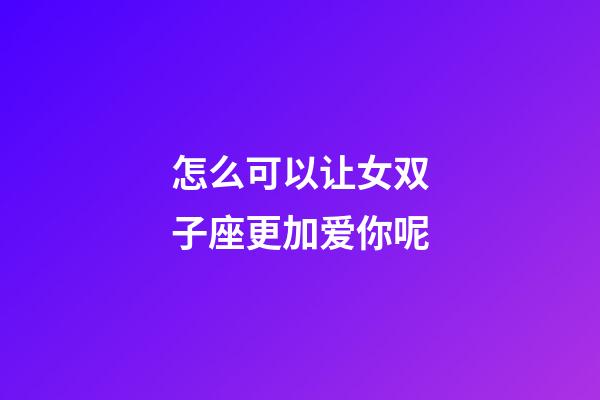 怎么可以让女双子座更加爱你呢