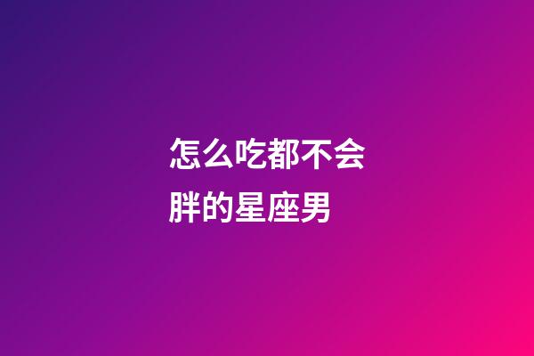 怎么吃都不会胖的星座男