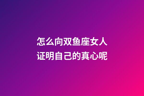 怎么向双鱼座女人证明自己的真心呢-第1张-星座运势-玄机派