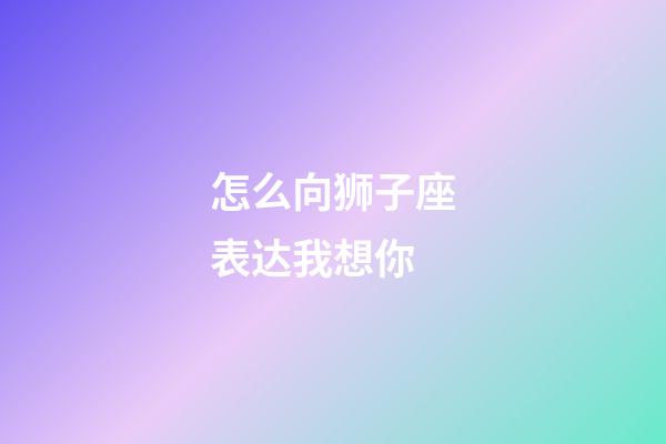 怎么向狮子座表达我想你-第1张-星座运势-玄机派