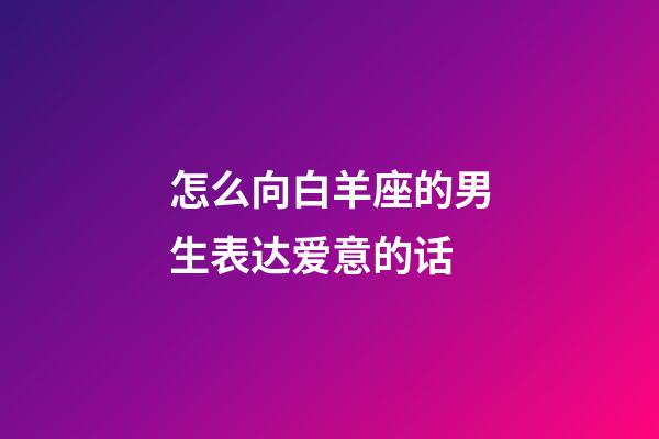 怎么向白羊座的男生表达爱意的话-第1张-星座运势-玄机派