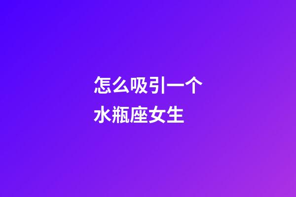 怎么吸引一个水瓶座女生-第1张-星座运势-玄机派